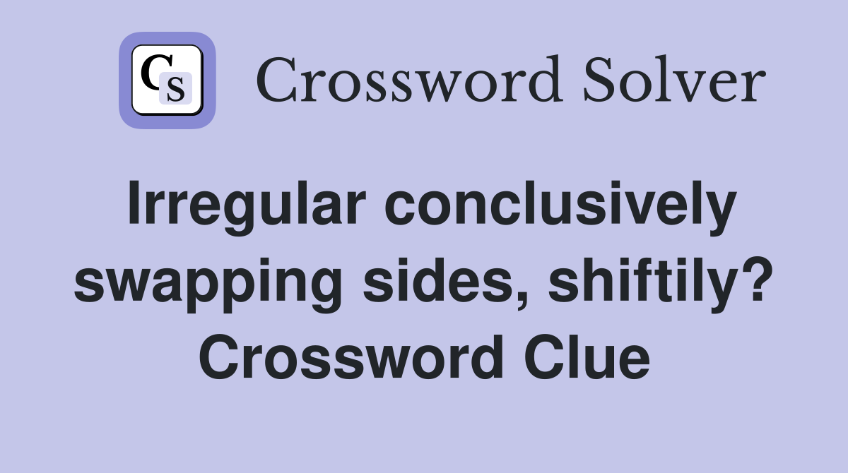 Irregular conclusively swapping sides, shiftily? Crossword Clue