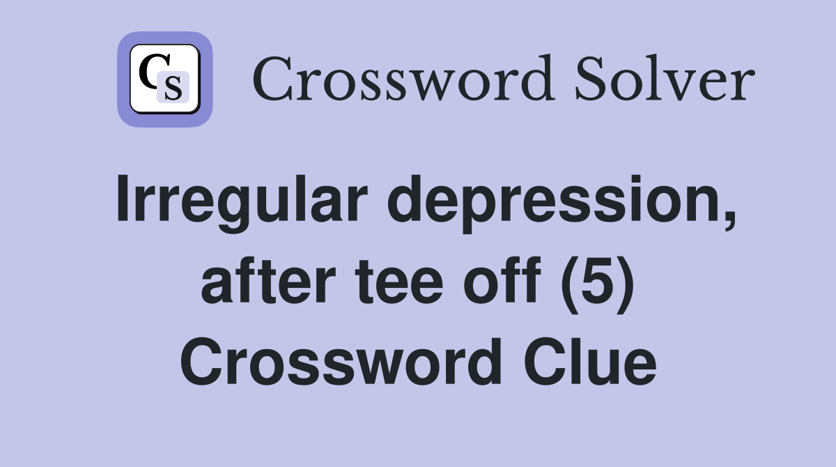 Irregular depression, after tee off (5) Crossword Clue