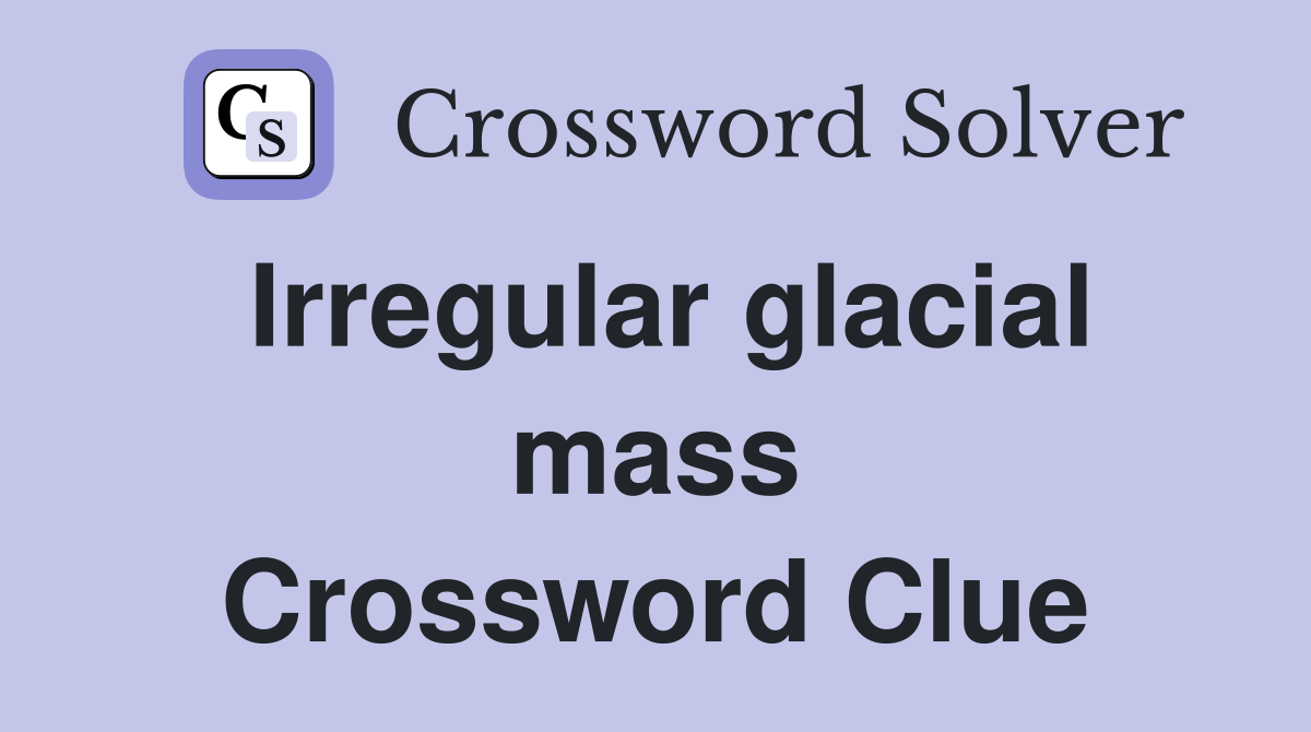 Irregular glacial mass Crossword Clue
