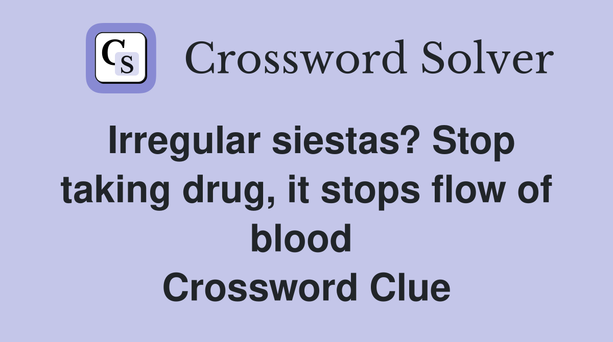 Irregular siestas? Stop taking drug, it stops flow of blood  Crossword Clue