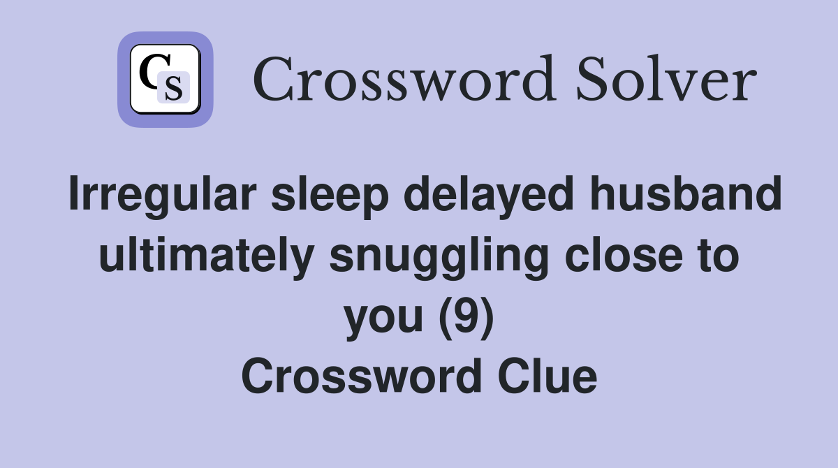 Irregular sleep delayed husband ultimately snuggling close to you (9) Crossword Clue