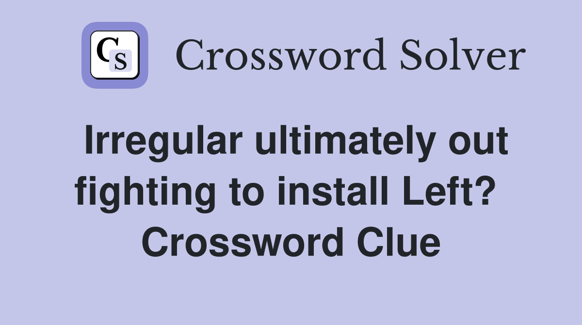 Irregular ultimately out fighting to install Left?  Crossword Clue
