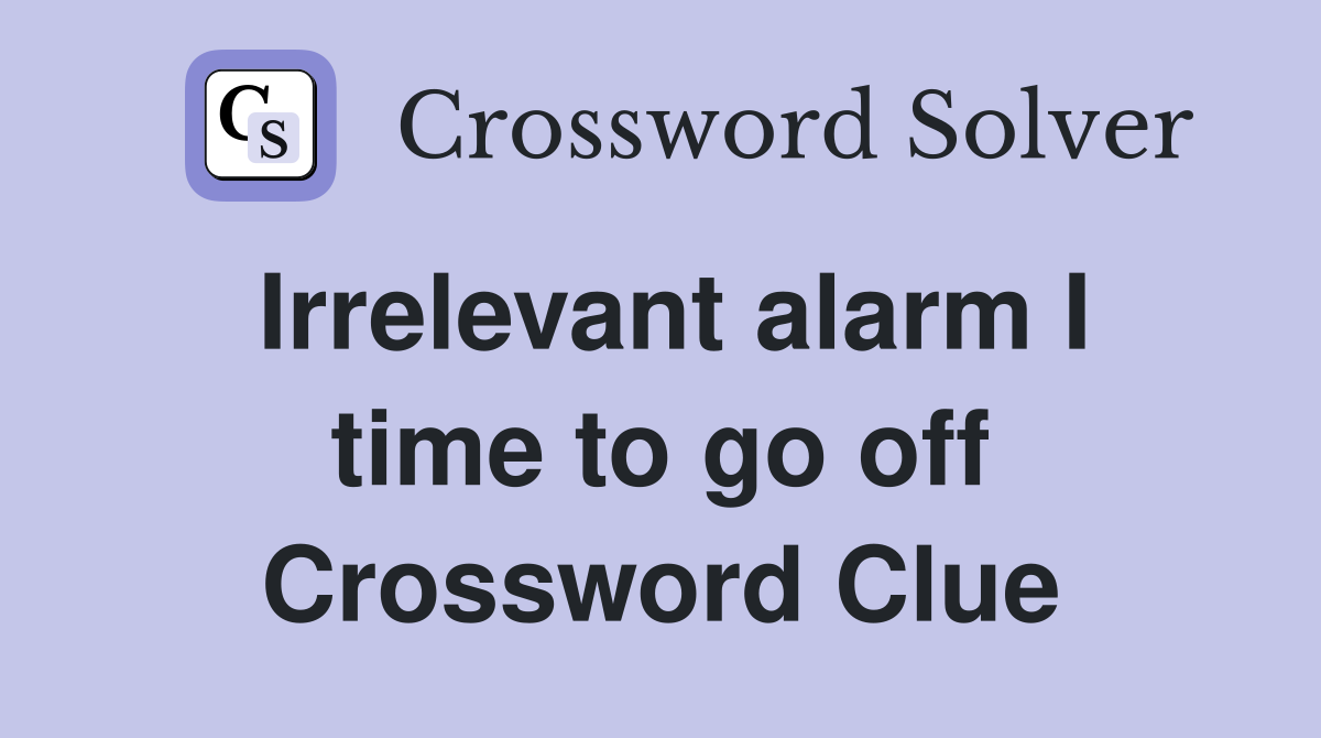 Irrelevant alarm I time to go off Crossword Clue
