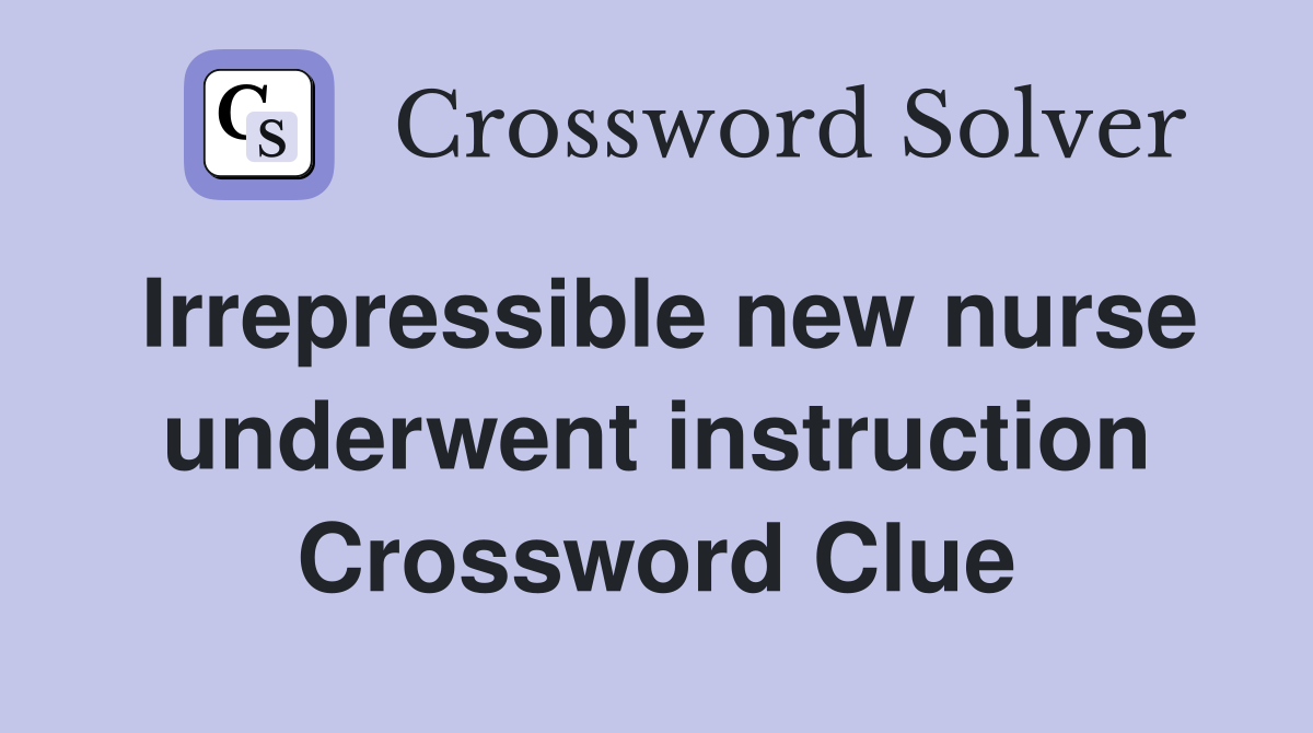 Irrepressible new nurse underwent instruction Crossword Clue
