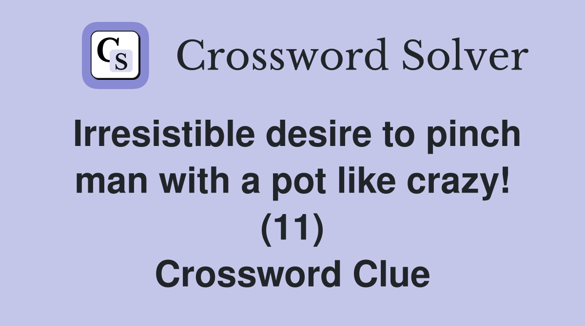 Irresistible desire to pinch man with a pot like crazy! (11) Crossword Clue