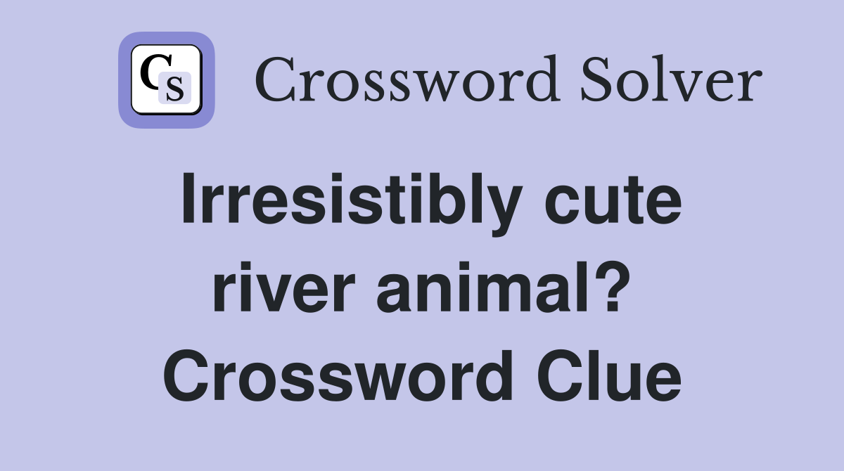 Irresistibly cute river animal? Crossword Clue