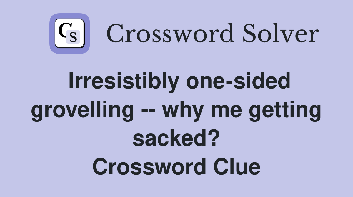 Irresistibly one-sided grovelling -- why me getting sacked? Crossword Clue