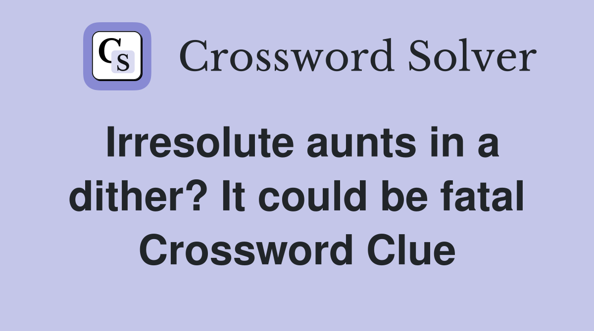 Irresolute aunts in a dither? It could be fatal Crossword Clue