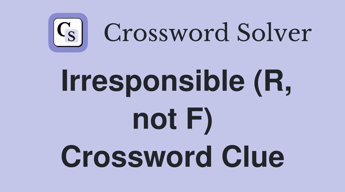 Irresponsible (R, not F) Crossword Clue