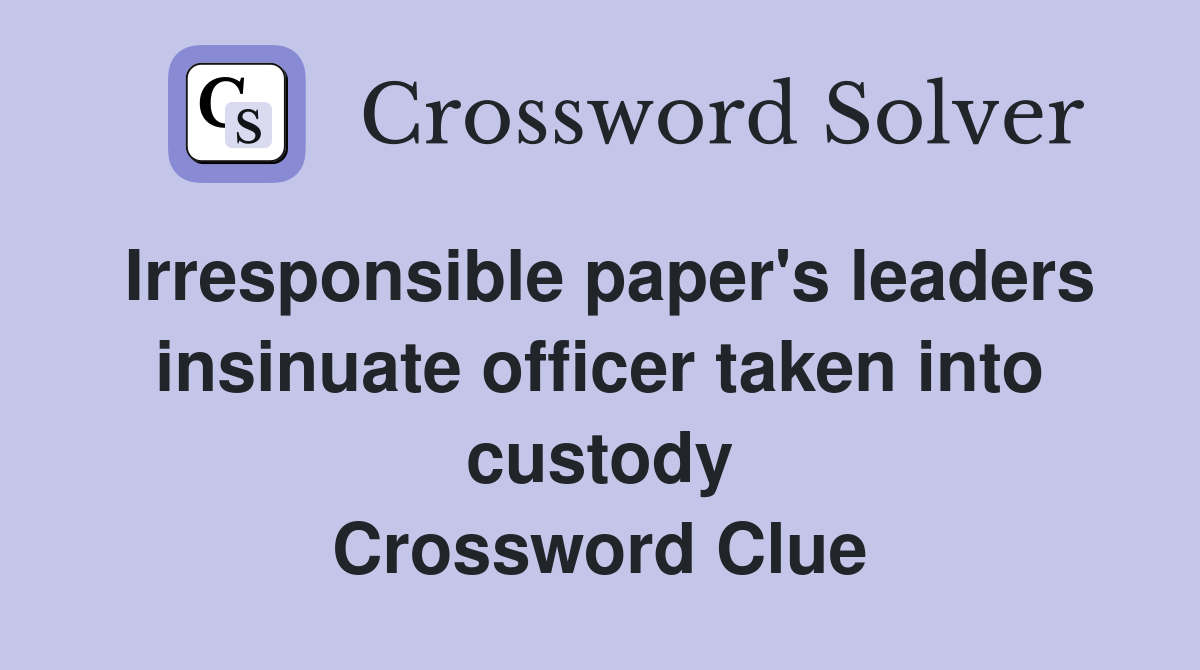 Irresponsible paper's leaders insinuate officer taken into custody Crossword Clue