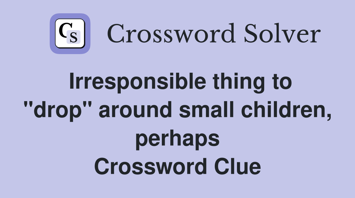Irresponsible thing to "drop" around small children, perhaps Crossword Clue
