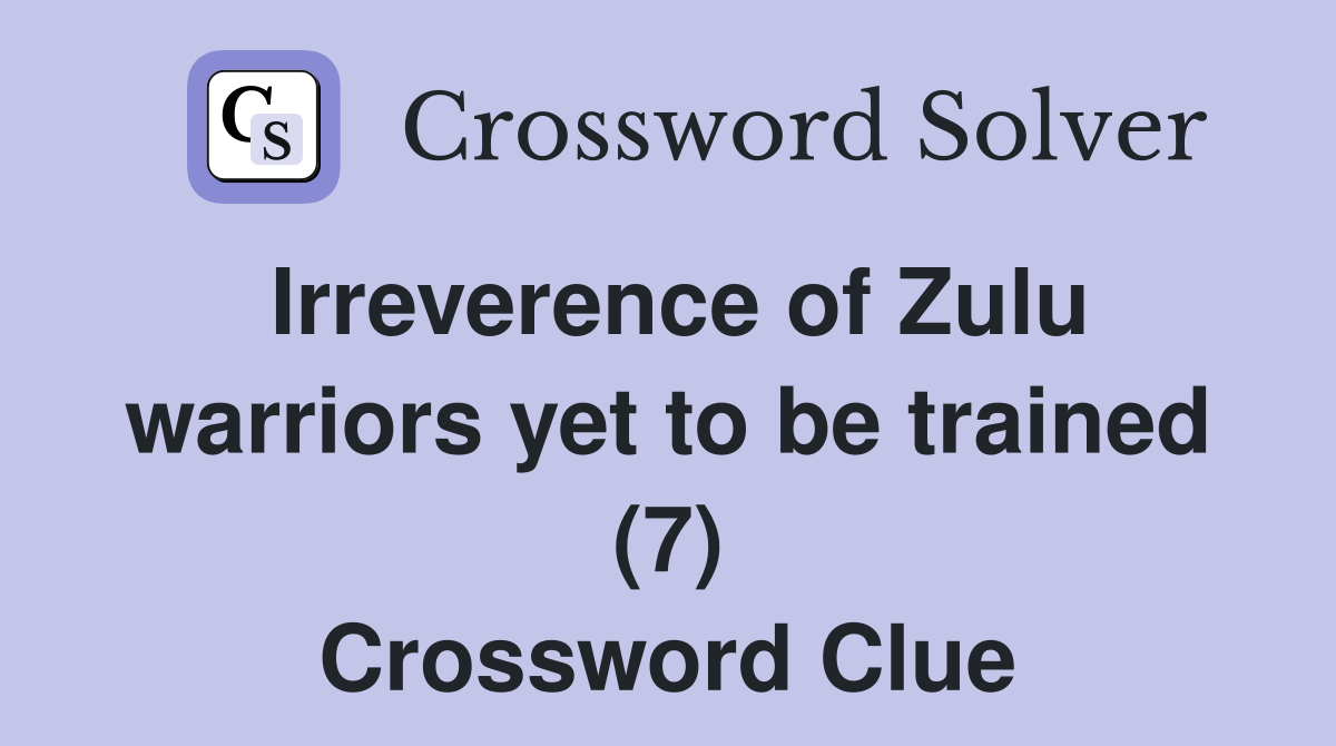 Irreverence of Zulu warriors yet to be trained (7) Crossword Clue