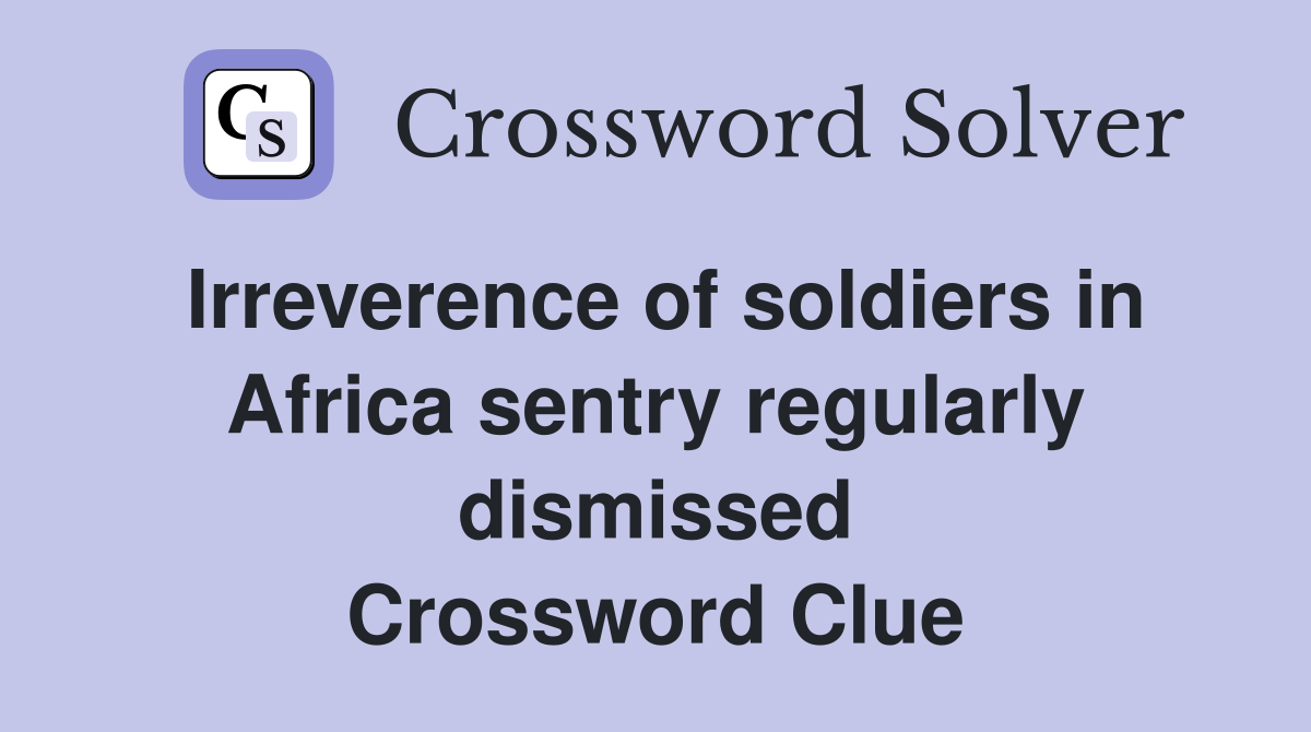 Irreverence of soldiers in Africa sentry regularly dismissed Crossword Clue