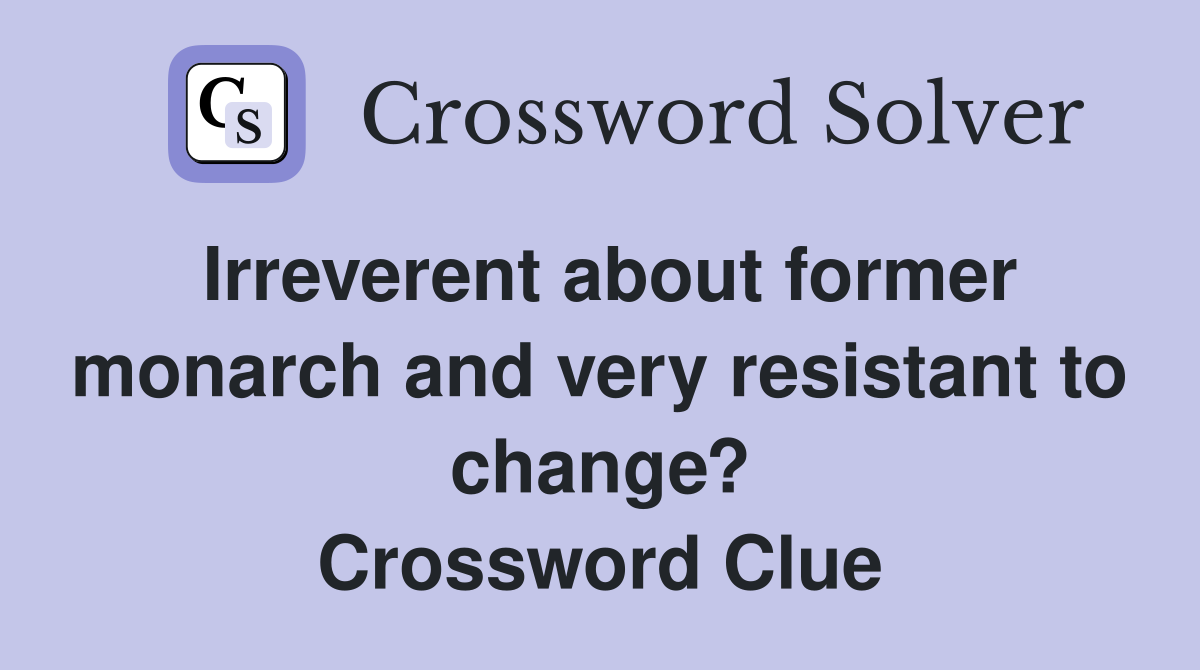 Irreverent about former monarch and very resistant to change? Crossword Clue