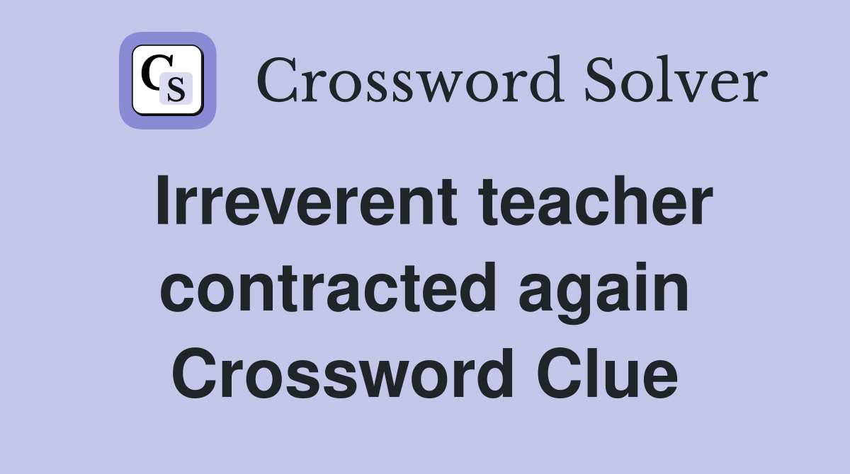 Irreverent teacher contracted again Crossword Clue