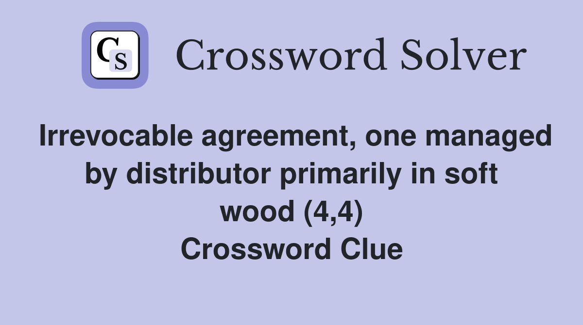 Irrevocable agreement, one managed by distributor primarily in soft wood (4,4) Crossword Clue