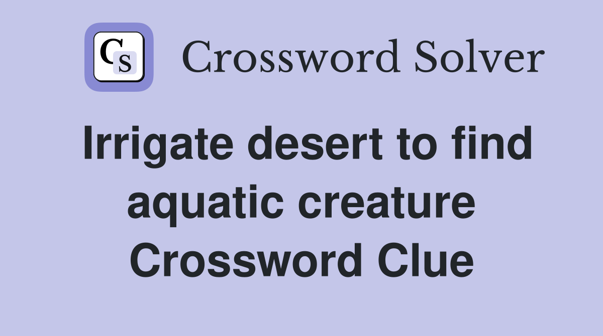 Irrigate desert to find aquatic creature Crossword Clue