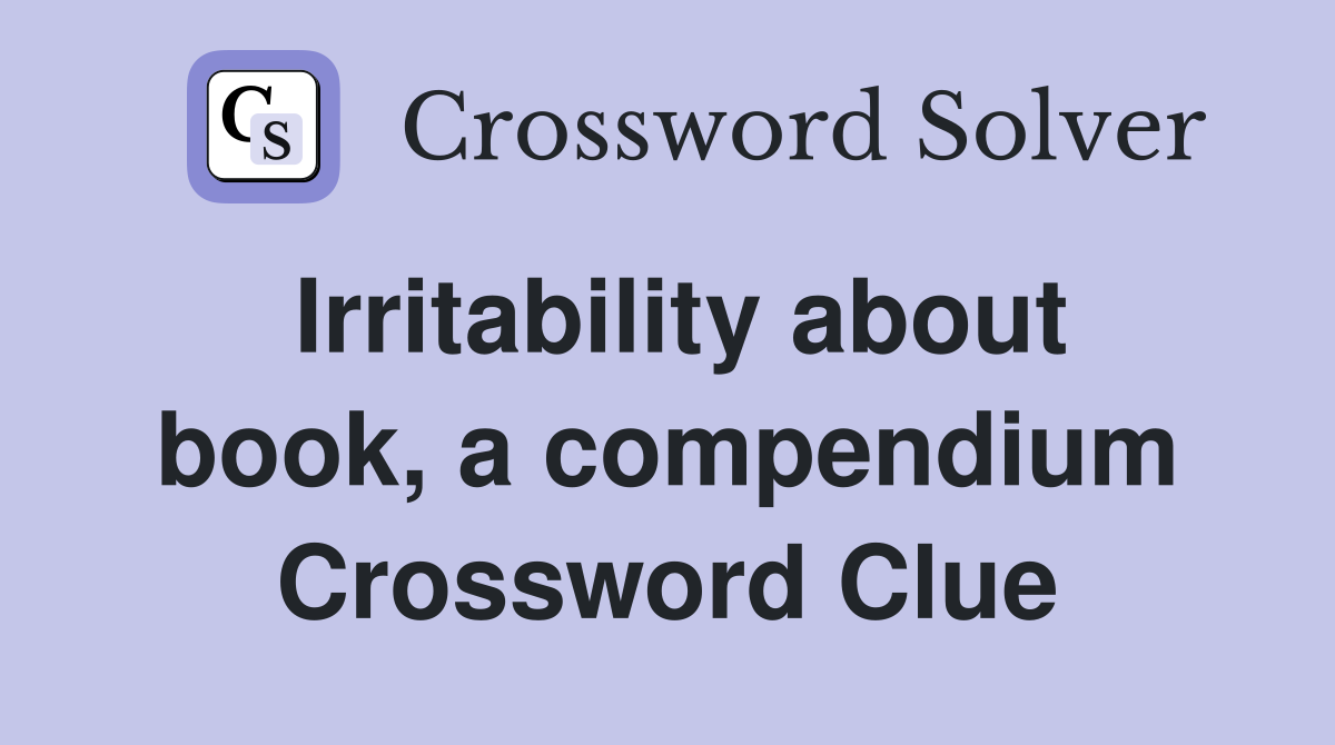 Irritability about book, a compendium Crossword Clue