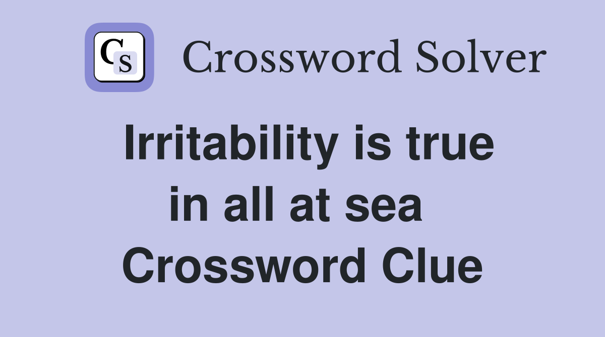 Irritability is true in all at sea  Crossword Clue