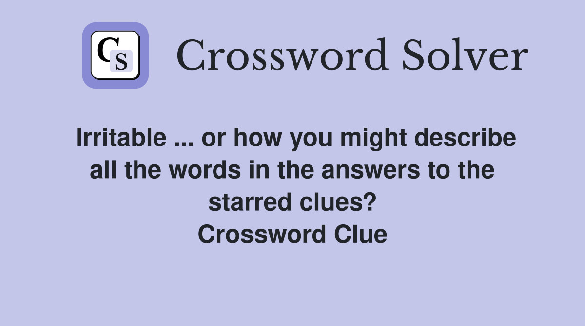 Irritable ... or how you might describe all the words in the answers to the starred clues? Crossword Clue