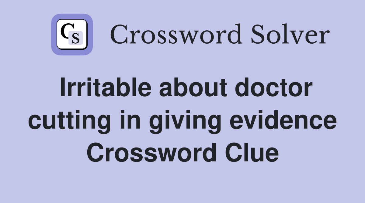 Irritable about doctor cutting in giving evidence Crossword Clue