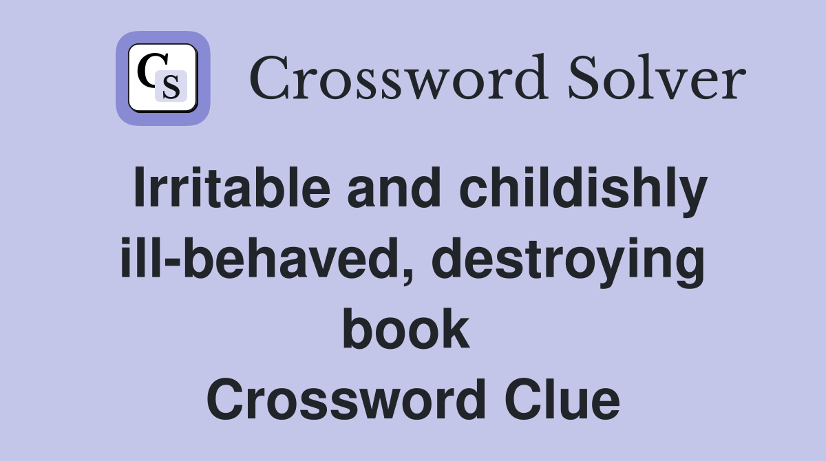 Irritable and childishly ill-behaved, destroying book  Crossword Clue