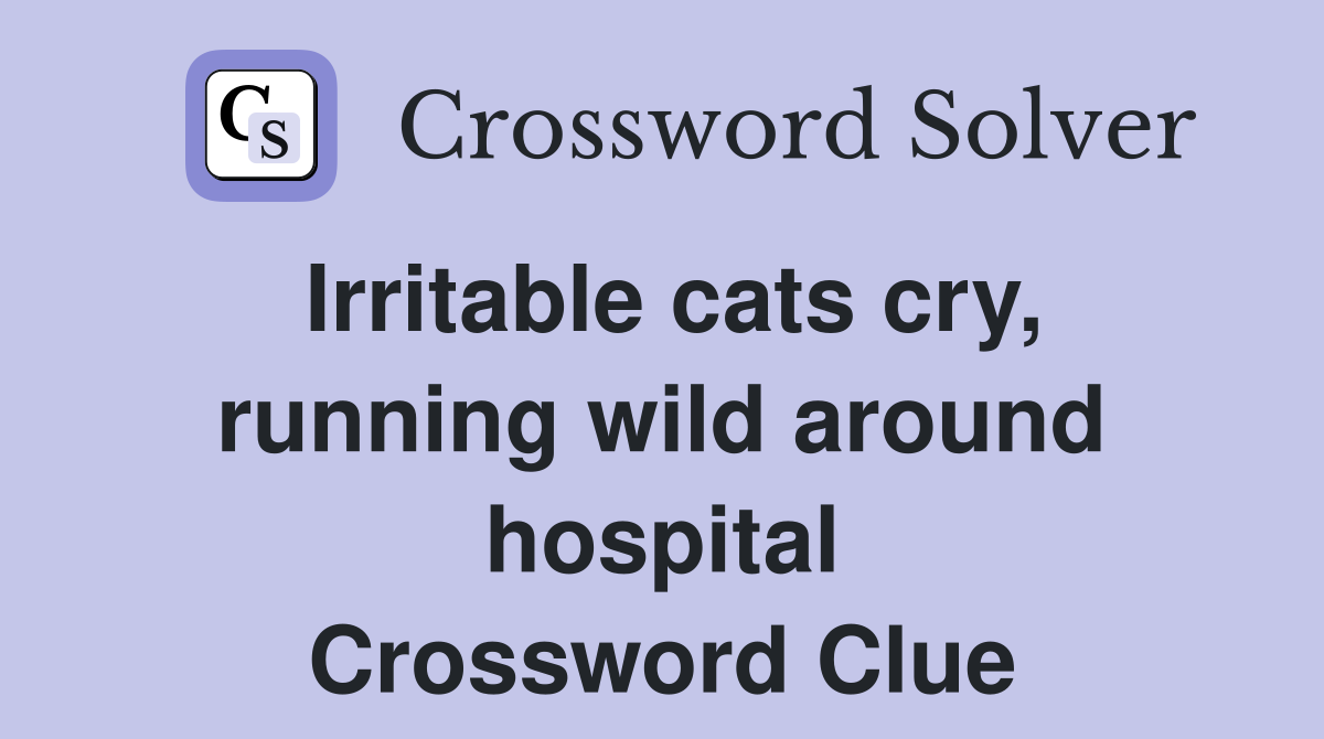 Irritable cats cry, running wild around hospital Crossword Clue