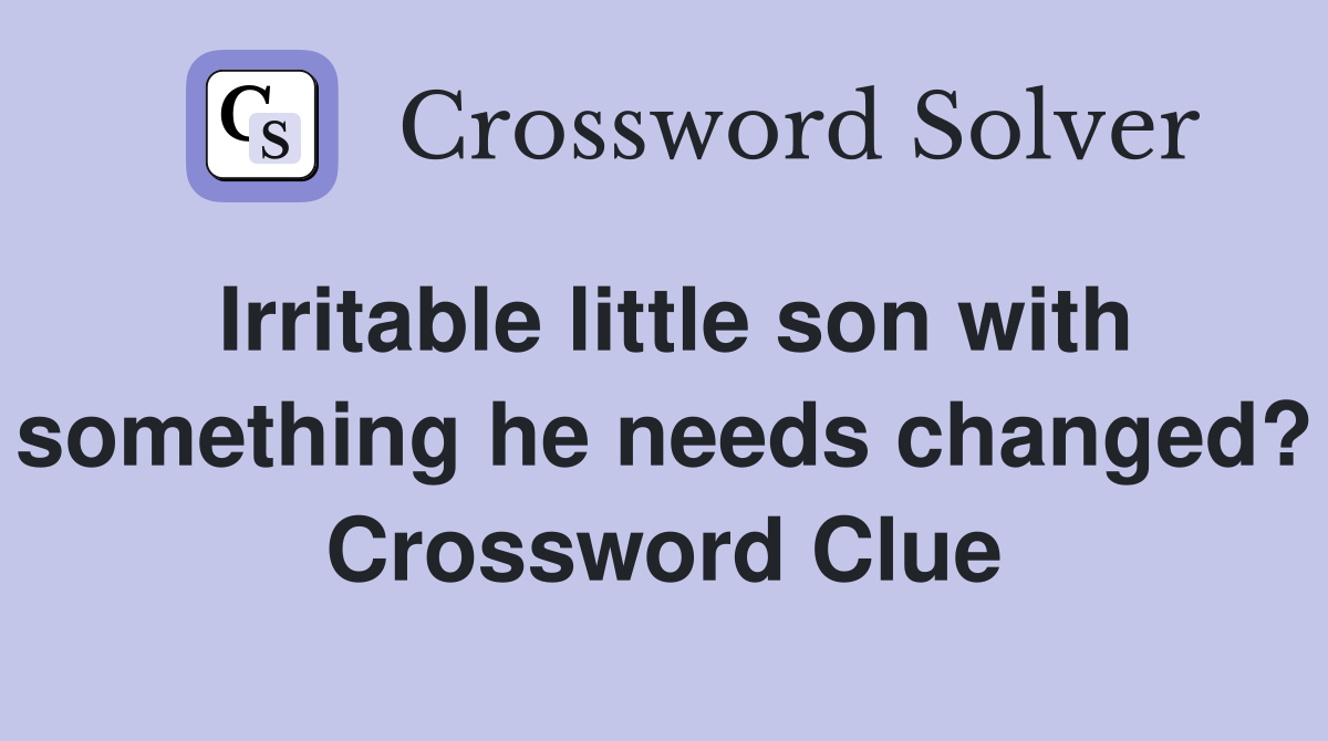 Irritable little son with something he needs changed? Crossword Clue