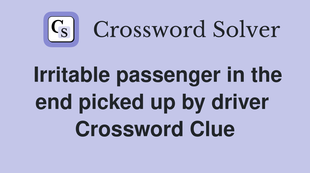 Irritable passenger in the end picked up by driver  Crossword Clue