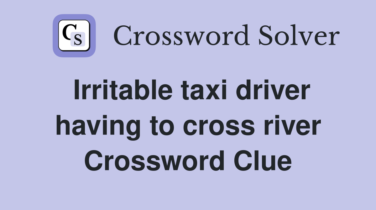 Irritable taxi driver having to cross river Crossword Clue