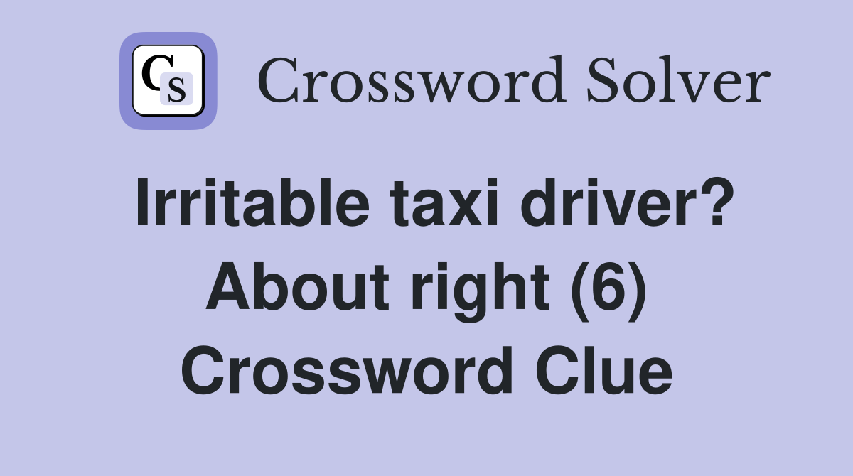 Irritable taxi driver? About right (6) Crossword Clue