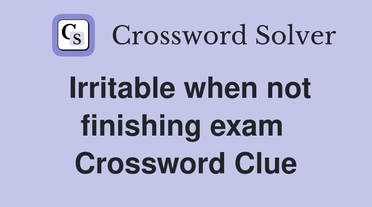Irritable when not finishing exam  Crossword Clue