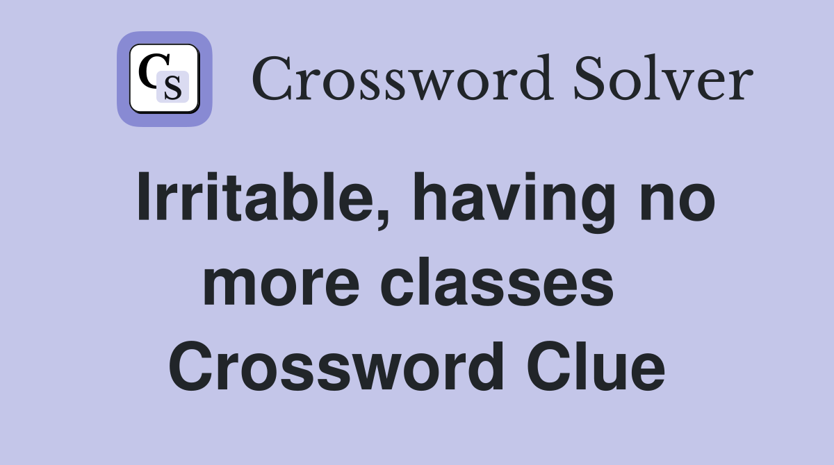 Irritable, having no more classes  Crossword Clue