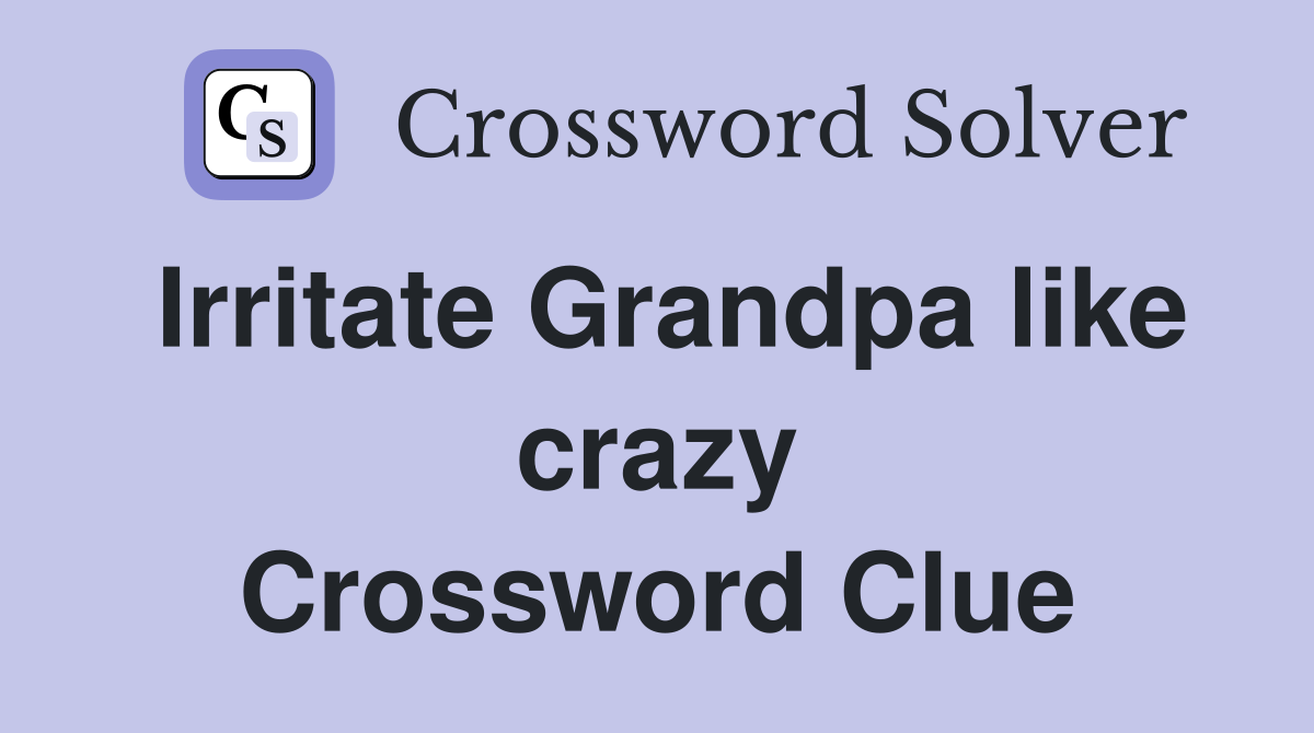 Irritate Grandpa like crazy Crossword Clue