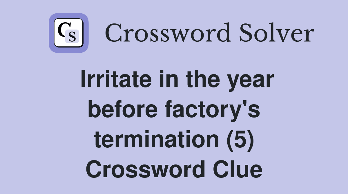 Irritate in the year before factory's termination (5) Crossword Clue