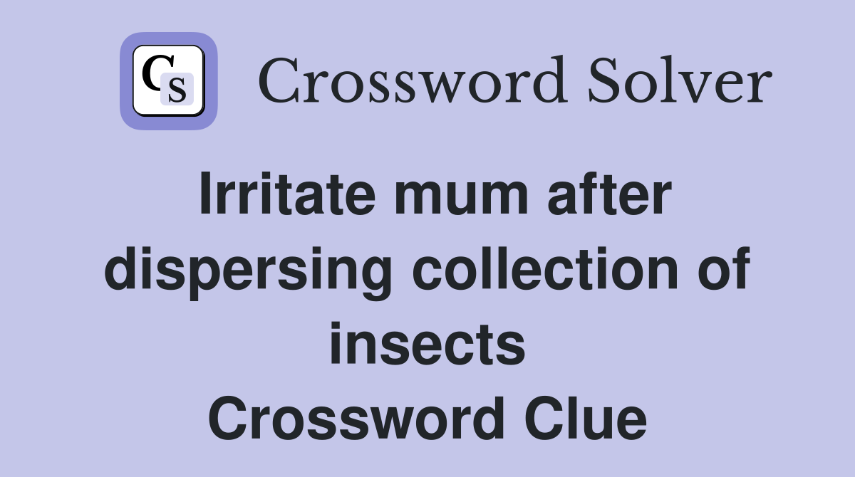 Irritate mum after dispersing collection of insects Crossword Clue