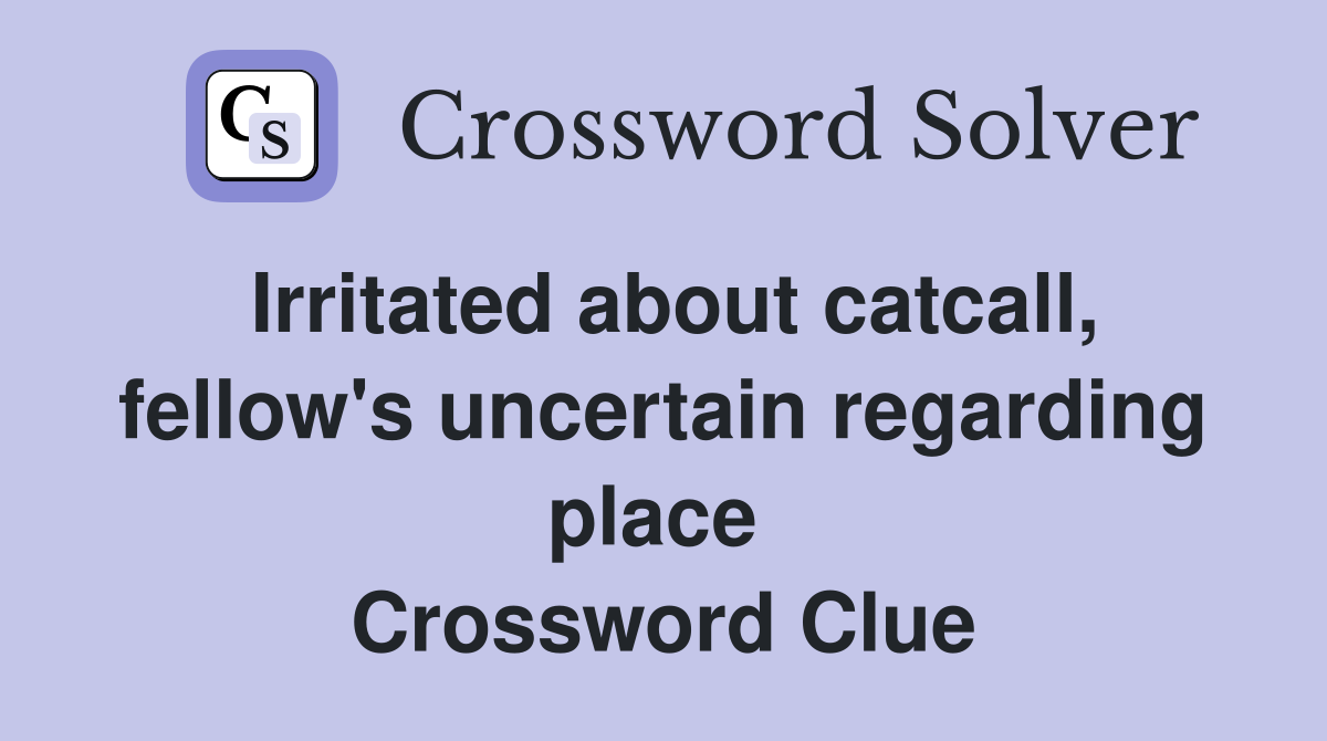 Irritated about catcall, fellow's uncertain regarding place  Crossword Clue