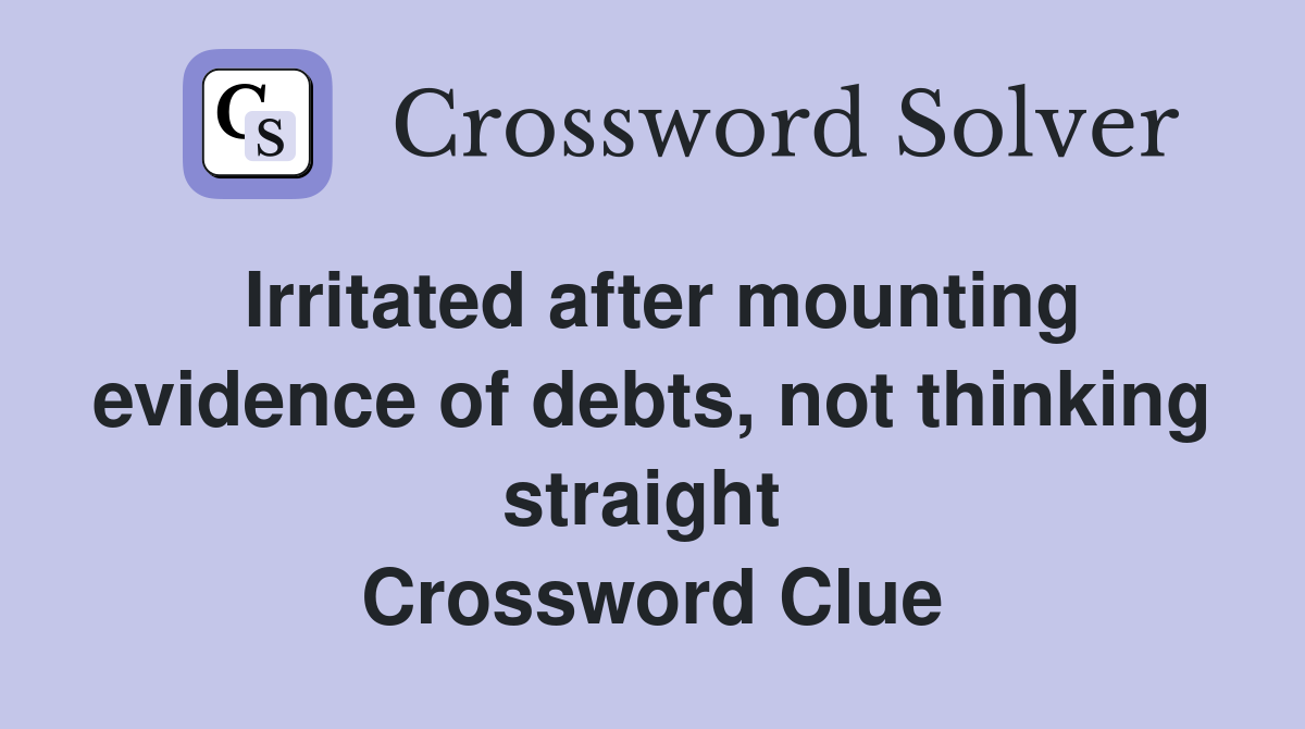 Irritated after mounting evidence of debts, not thinking straight  Crossword Clue