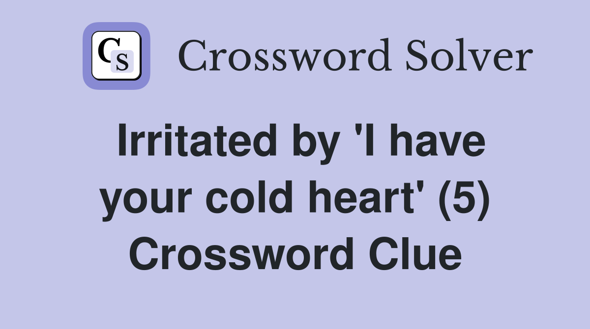 Irritated by 'I have your cold heart' (5) Crossword Clue