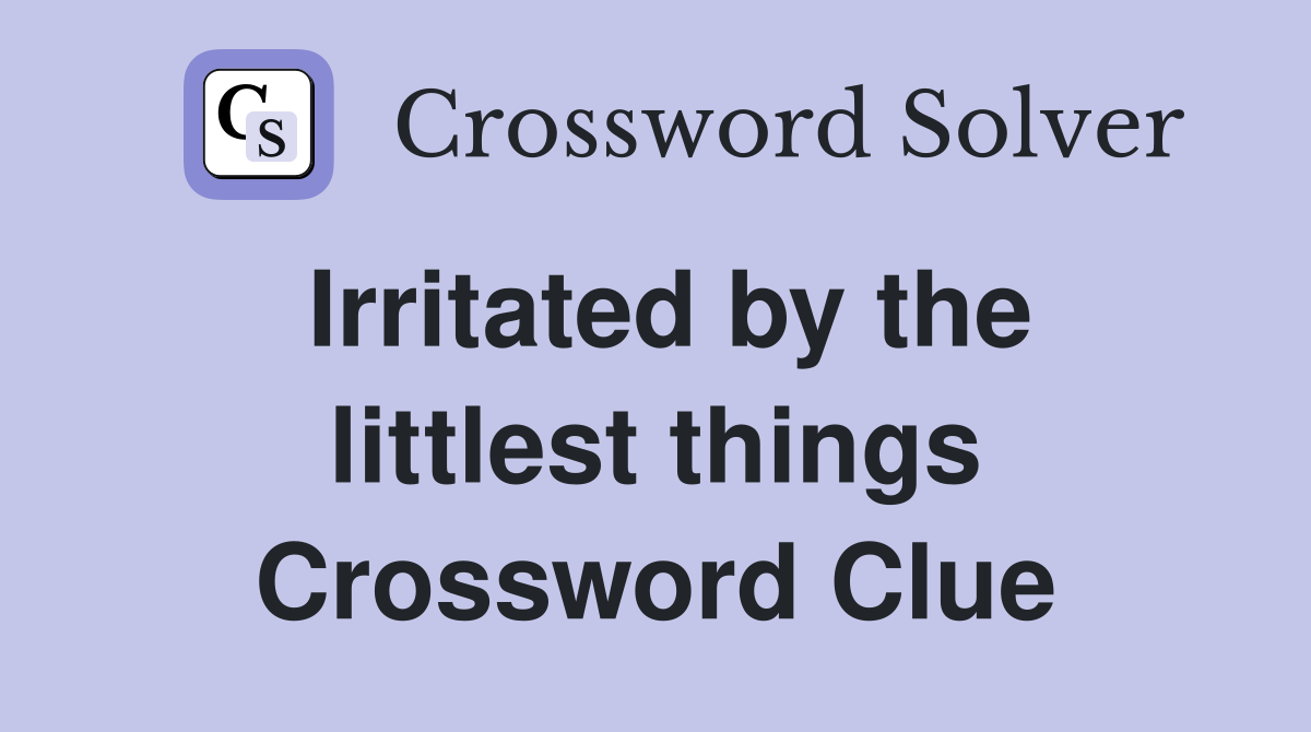Irritated by the littlest things Crossword Clue