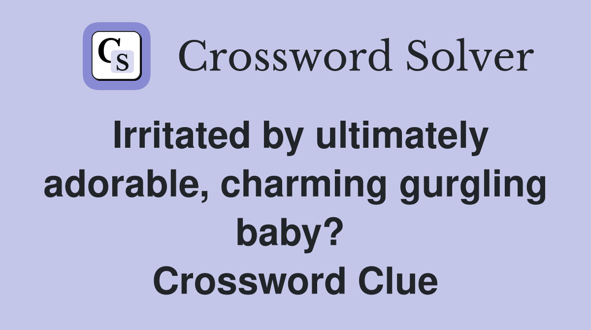 Irritated by ultimately adorable, charming gurgling baby?  Crossword Clue
