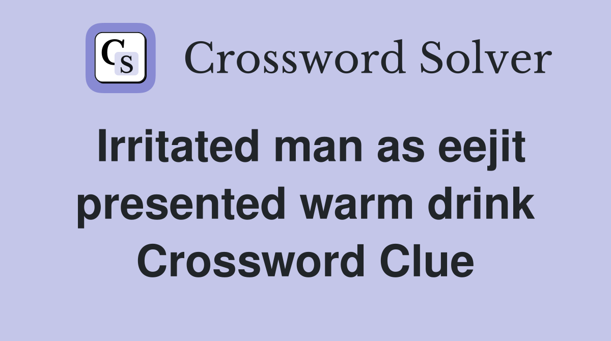 Irritated man as eejit presented warm drink Crossword Clue