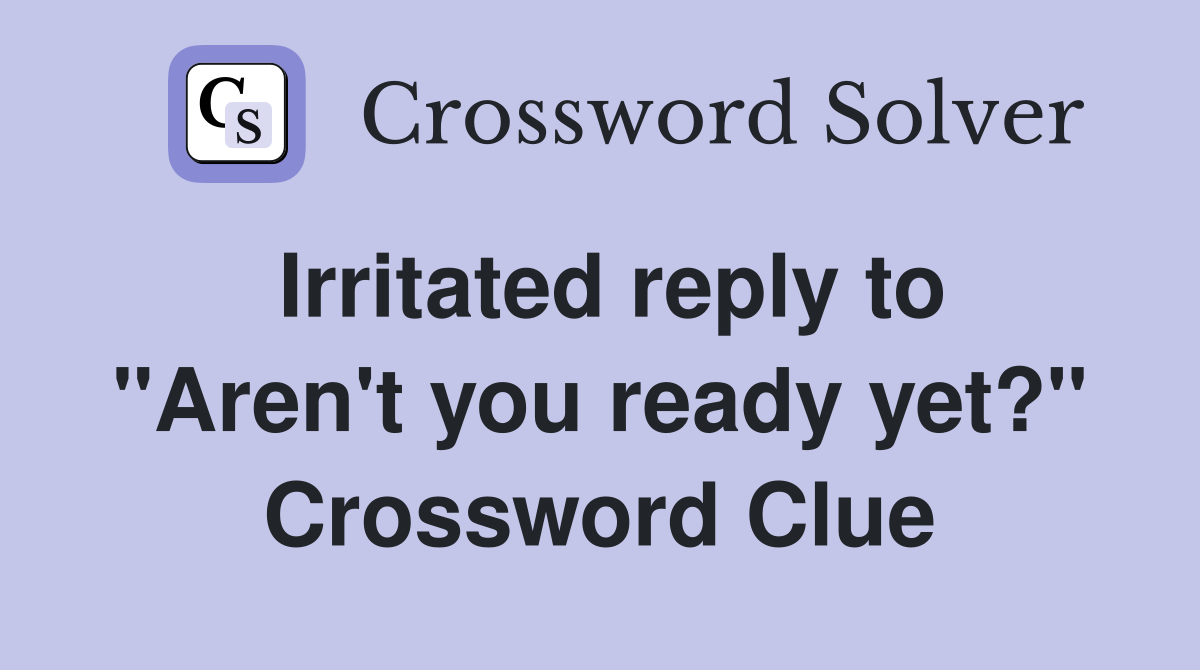 Irritated reply to "Aren't you ready yet?" Crossword Clue