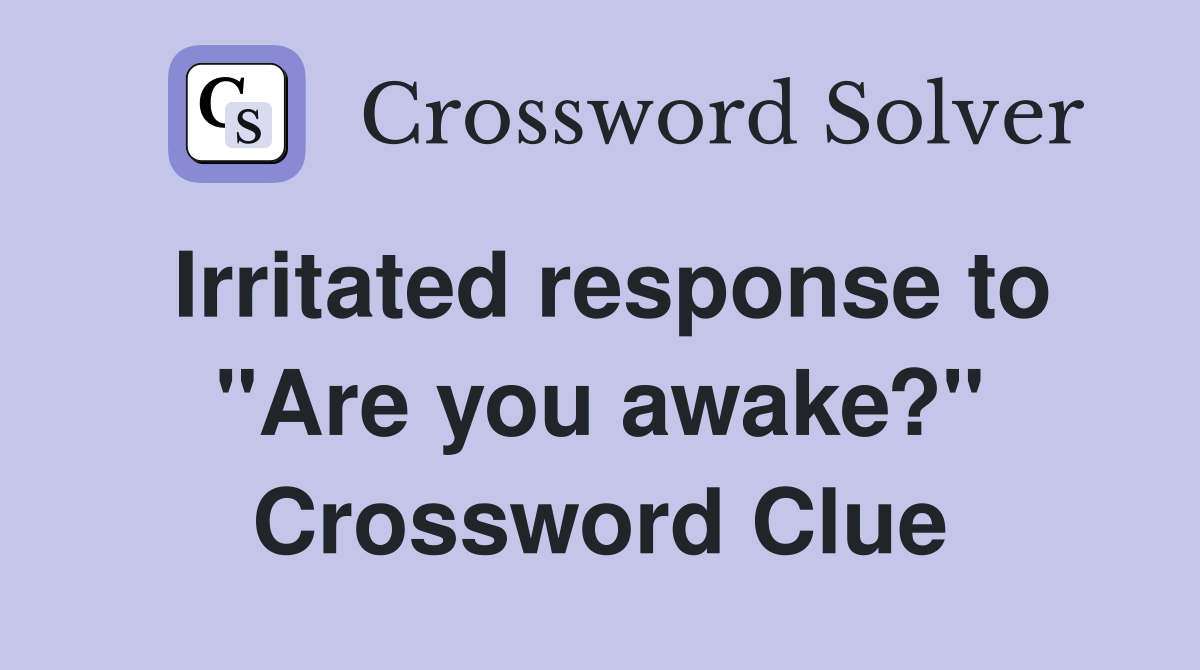 Irritated response to "Are you awake?" Crossword Clue