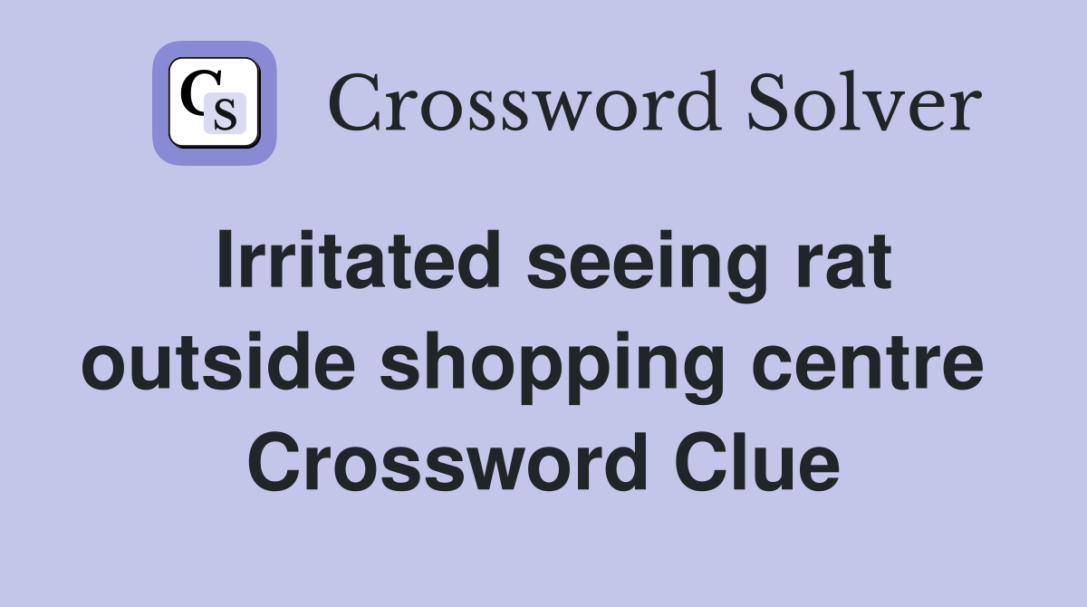 Irritated seeing rat outside shopping centre  Crossword Clue