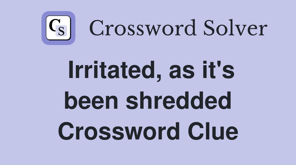 Irritated, as it's been shredded Crossword Clue