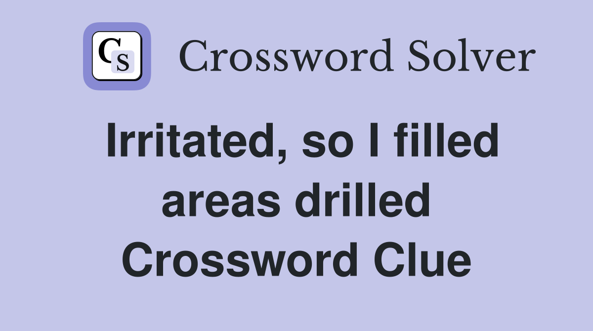 Irritated, so I filled areas drilled Crossword Clue