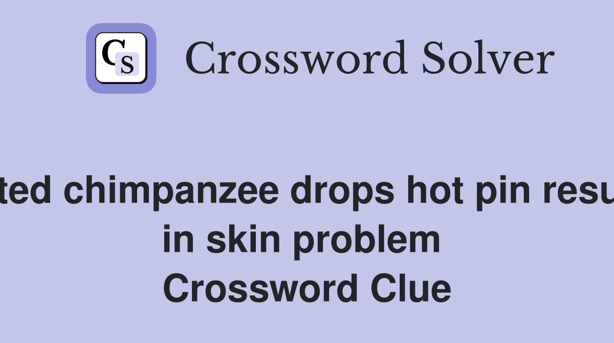 Irritated chimpanzee drops hot pin resulting in skin problem  Crossword Clue