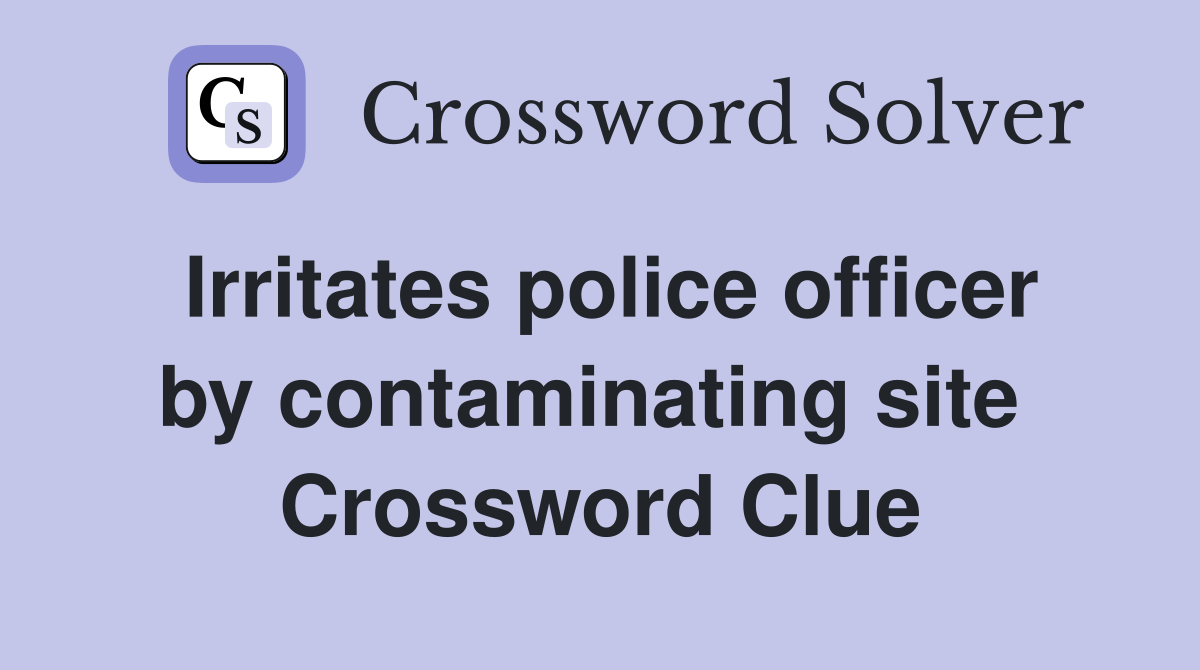 Irritates police officer by contaminating site  Crossword Clue