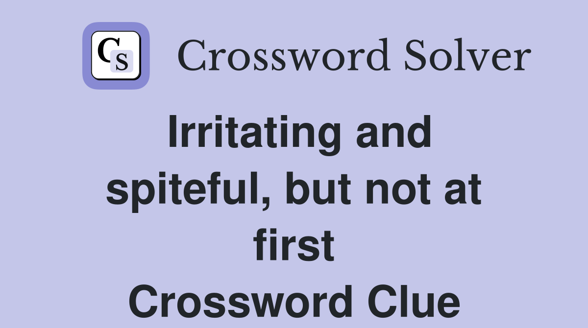 Irritating and spiteful, but not at first Crossword Clue